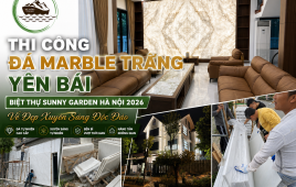 Thi Công Đá Marble Trắng Yên Bái Biệt Thự Sunny Garden Hà Nội 2026 — Vẻ Đẹp Xuyên Sáng Độc Đáo